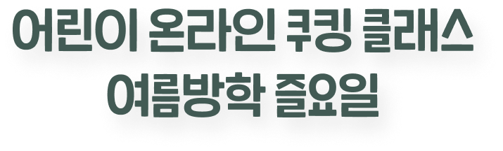 어린이 온라인 쿠킹 클래스 여름방학 즐요일